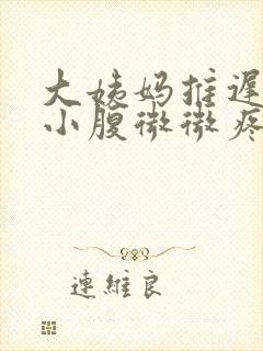 大姨妈推迟四天小腹微微疼是怎么回事