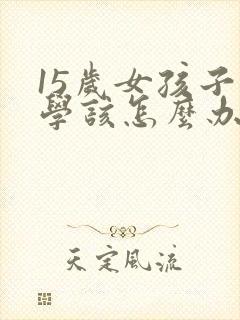 15岁女孩子厌学该怎么办