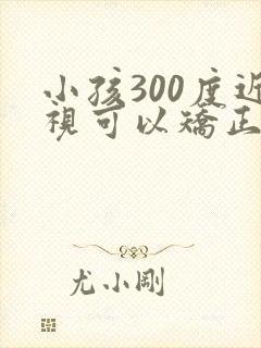 小孩300度近视可以矫正过来吗