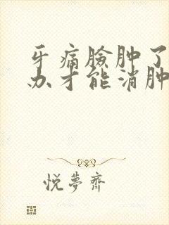 牙痛脸肿了怎么办才能消肿