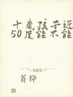 十岁孩子近视150度能不能恢复视力