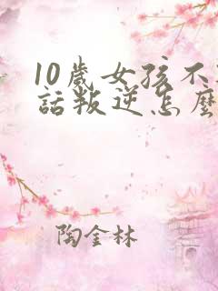 10岁女孩不听话叛逆怎么办