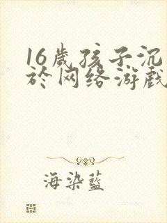 16岁孩子沉迷于网络游戏怎么办