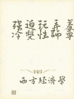 强迫玩弄羞辱清冷双性师尊