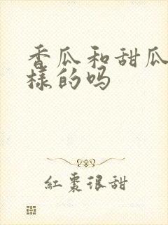 香瓜和甜瓜是一样的吗