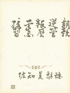 孩子叛逆期不学习怎么管教最合适男孩