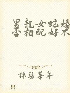 男龙女蛇婚姻是否相配好不好