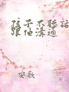 孩子不听话怎么跟他沟通