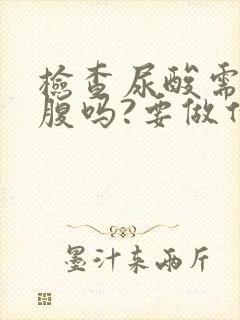 检查尿酸需要空腹吗?要做什么检查吗