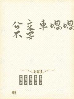 公交车嗯嗯啊啊不要