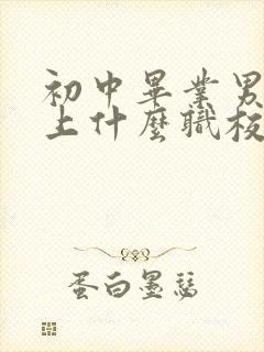 初中毕业男孩子上什么职校好