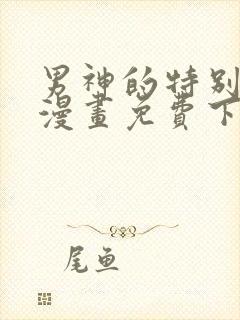 男神的特别爱好漫画免费下拉式