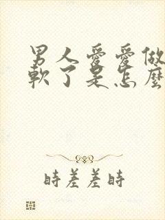 男人爱爱做一半软了是怎么回事