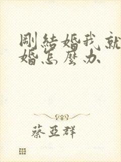 刚结婚我就想离婚怎么办