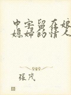 中字留在娘家儿媳妇的情人