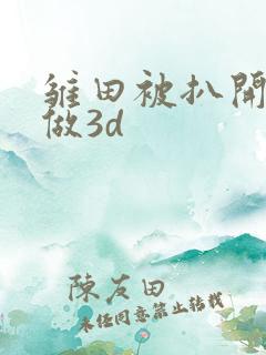 雏田被扒开腿坐做3d