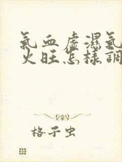 气血虚湿气重肝火旺怎样调理