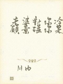 老婆对你冷淡不愿意碰你是怎么回事