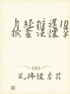 月经推迟10天检查没怀孕是什么原因