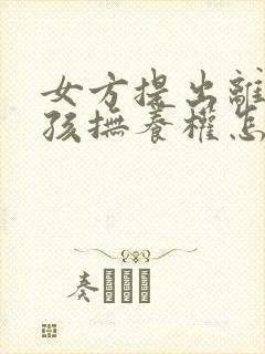 女方提出离婚小孩抚养权怎么判