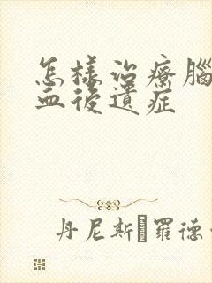 怎样治疗脑内出血后遗症