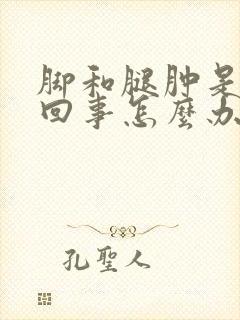 脚和腿肿是怎么回事怎么办