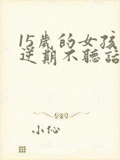 15岁的女孩叛逆期不听话怎么管