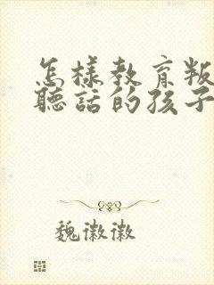 怎样教育叛逆不听话的孩子