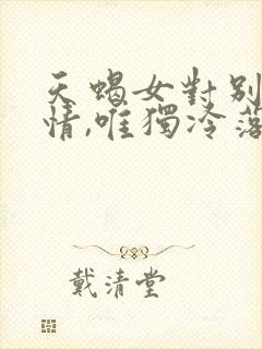 天蝎女对别人热情,唯独冷落我