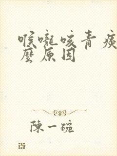 喉咙咳青痰是什么原因