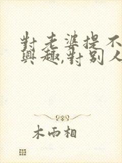 对老婆提不起来兴趣,对别人可以