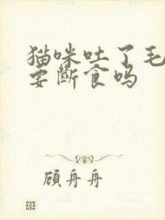 猫咪吐了毛球后要断食吗