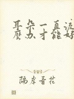 耳朵一直流脓怎么办才能好