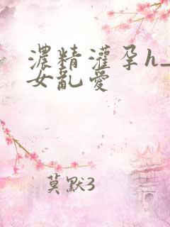 浓精灌孕h_攵女乱爱