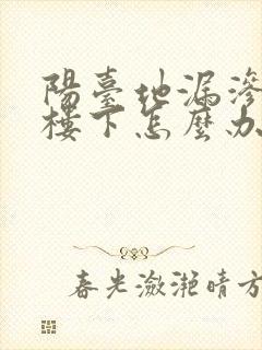 阳台地漏渗水到楼下怎么办