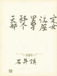 天秤男注定爱上哪个星座女