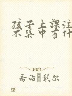 孩子上课注意力不集中有什么办法