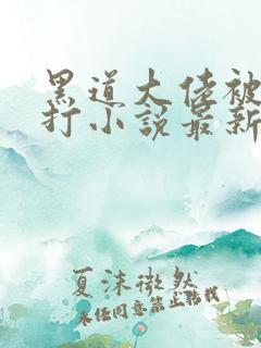 黑道大佬被老婆打小说最新章节更新