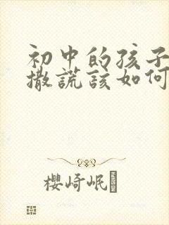 初中的孩子总爱撒谎该如何教育