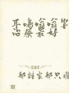 耳鸣嗡嗡响怎么治疗最好