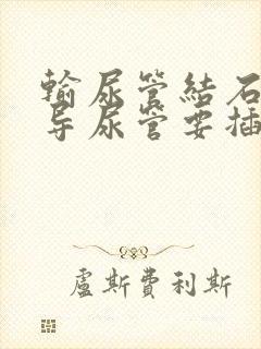 输尿管结石手术导尿管要插多少时间