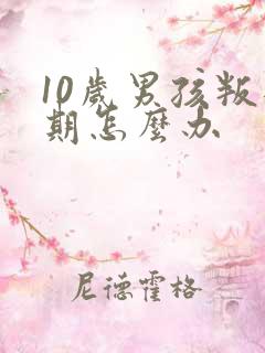 10岁男孩叛逆期怎么办