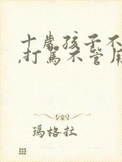 十岁孩子不听话,打骂不管用,怎么教育