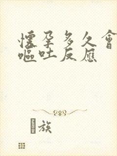 怀孕多久会出现呕吐反应