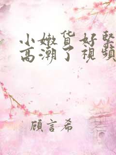 小嫩货好紧好爽高潮了视频