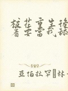 校花重生后,哭着要当我舔狗