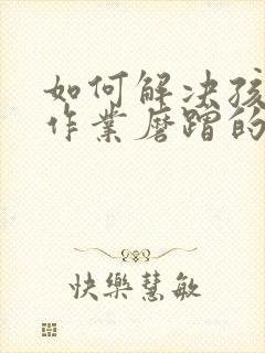 如何解决孩子写作业磨蹭的问题