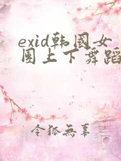 exid韩国女团上下舞蹈