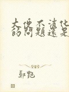 大便不消化是胃的问题还是肠的问题