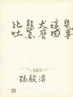 比熊犬这几天总吐怎么回事